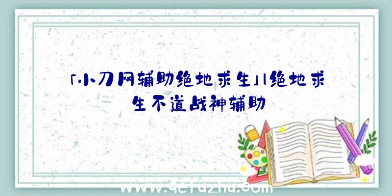 「小刀网辅助绝地求生」|绝地求生不道战神辅助